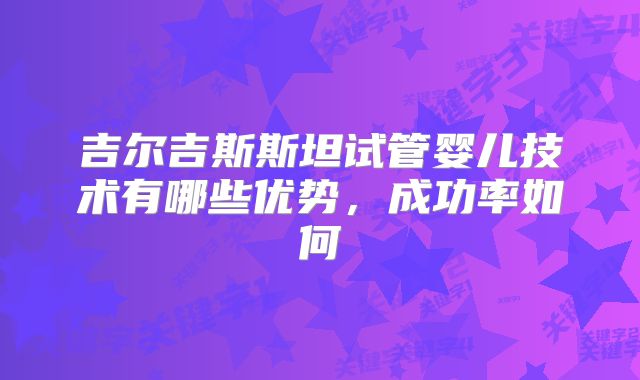吉尔吉斯斯坦试管婴儿技术有哪些优势，成功率如何