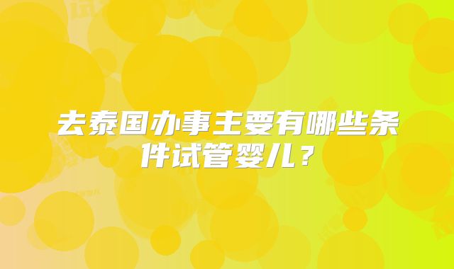 去泰国办事主要有哪些条件试管婴儿？