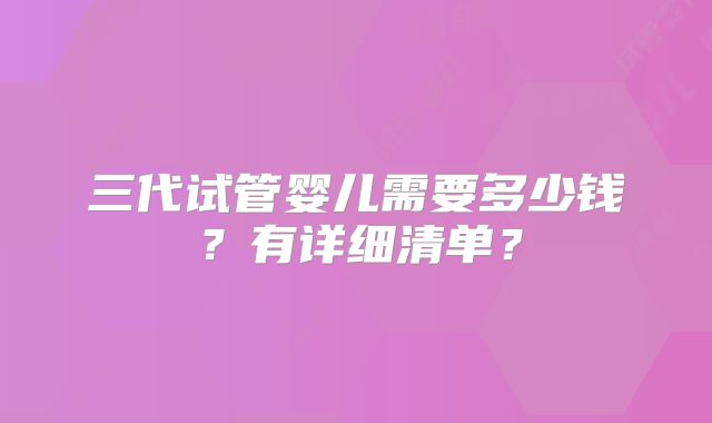三代试管婴儿需要多少钱?有详细清单?