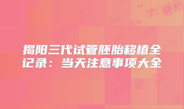 揭阳三代试管胚胎移植全记录：当天注意事项大全