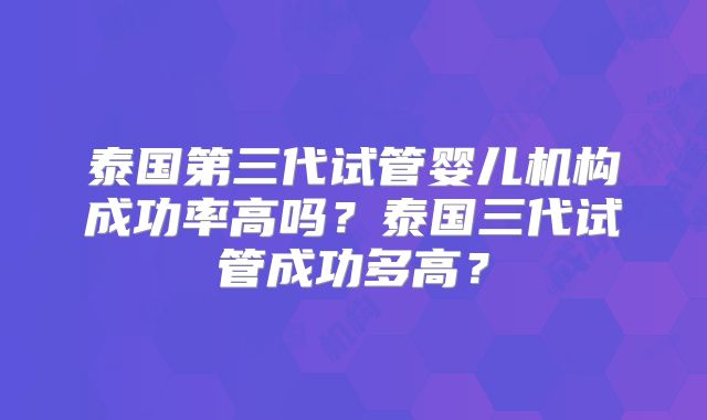 泰国第三代试管婴儿机构成功率高吗?泰国三代试管成功多高?