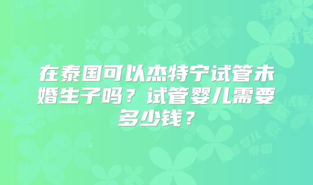 在泰国可以杰特宁试管未婚生子吗？试管婴儿需要多少钱？