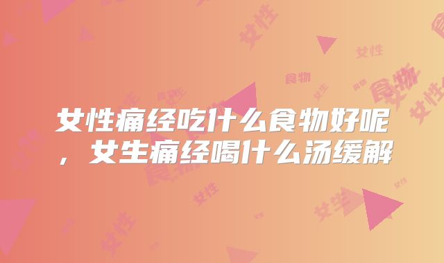 女性痛经吃什么食物好呢，女生痛经喝什么汤缓解