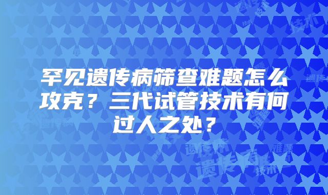 罕见遗传病筛查难题怎么攻克？三代试管技术有何过人之处？
