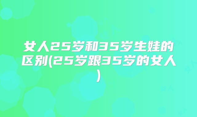 女人25岁和35岁生娃的区别(25岁跟35岁的女人)