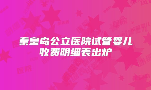 秦皇岛公立医院试管婴儿收费明细表出炉