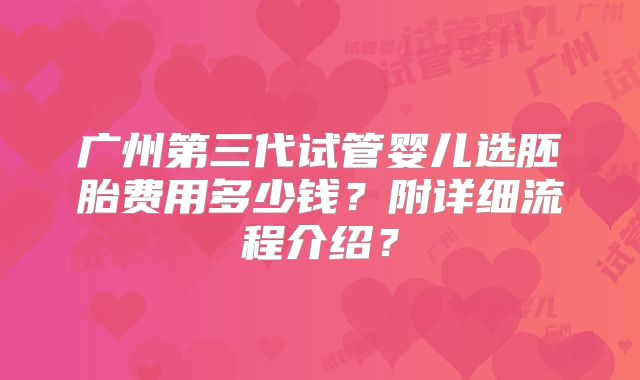 广州第三代试管婴儿选胚胎费用多少钱?附详细流程介绍?