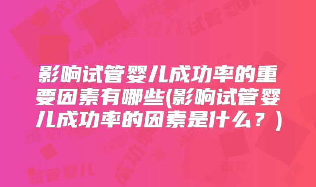 影响试管婴儿成功率的重要因素有哪些(影响试管婴儿成功率的因素是什么？)