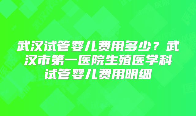 武汉试管婴儿费用多少？武汉市第一医院生殖医学科试管婴儿费用明细