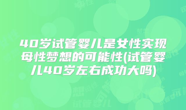 40岁试管婴儿是女性实现母性梦想的可能性(试管婴儿40岁左右成功大吗)