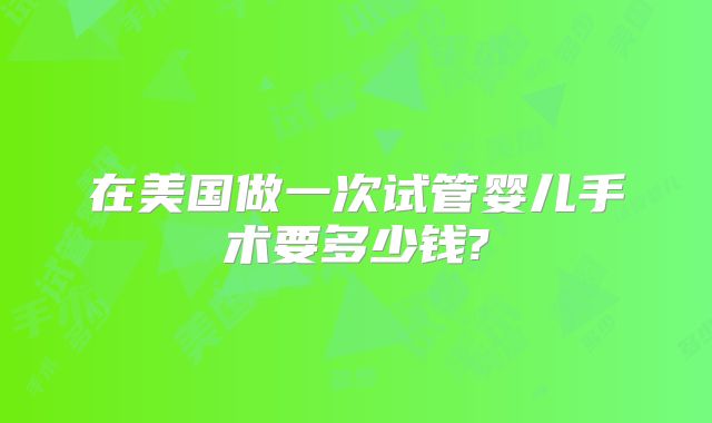 在美国做一次试管婴儿手术要多少钱?