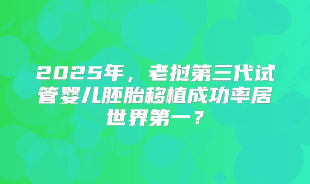 2025年,老挝第三代试管婴儿胚胎移植成功率居世界第一?