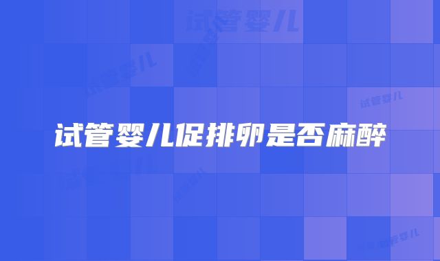 试管婴儿促排卵是否麻醉