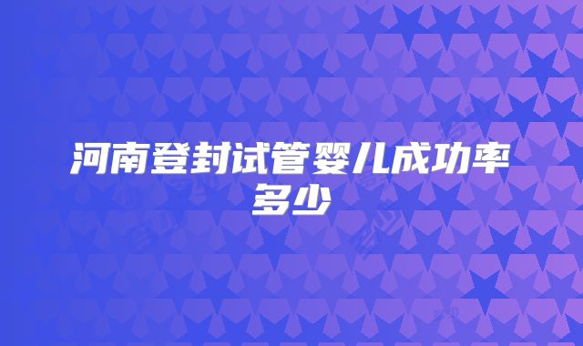 河南登封试管婴儿成功率多少