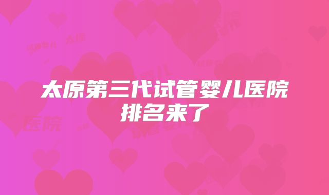 太原第三代试管婴儿医院排名来了