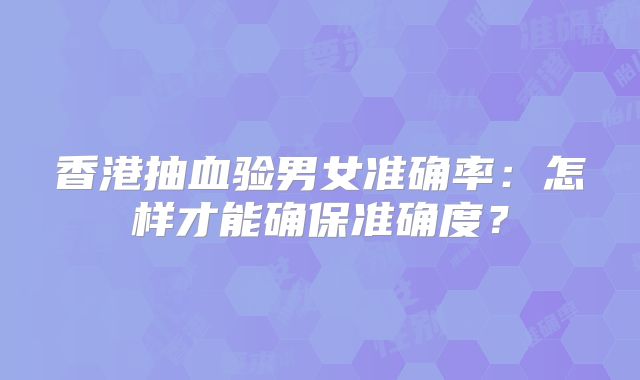 香港抽血验男女准确率:怎样才能确保准确度?