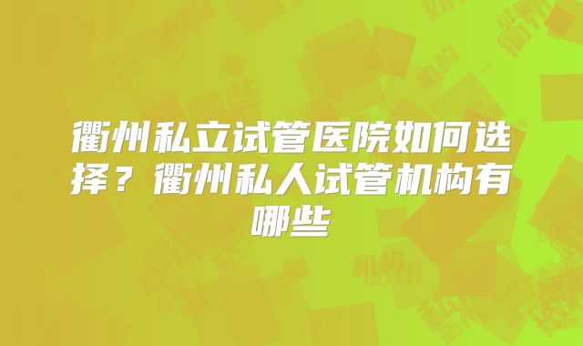 衢州私立试管医院如何选择？衢州私人试管机构有哪些