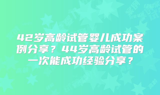 42岁高龄试管婴儿成功案例分享？44岁高龄试管的一次能成功经验分享？