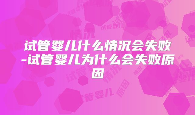 试管婴儿什么情况会失败-试管婴儿为什么会失败原因