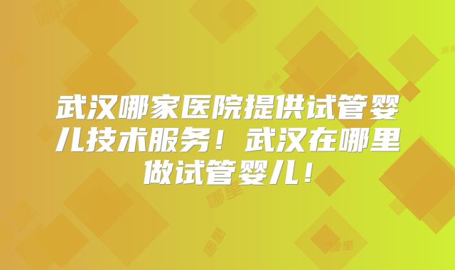 武汉哪家医院提供试管婴儿技术服务！武汉在哪里做试管婴儿！