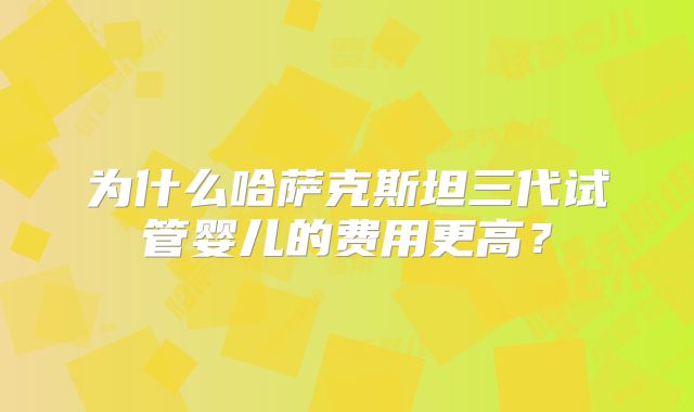 为什么哈萨克斯坦三代试管婴儿的费用更高？
