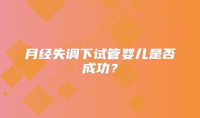 月经失调下试管婴儿是否成功？