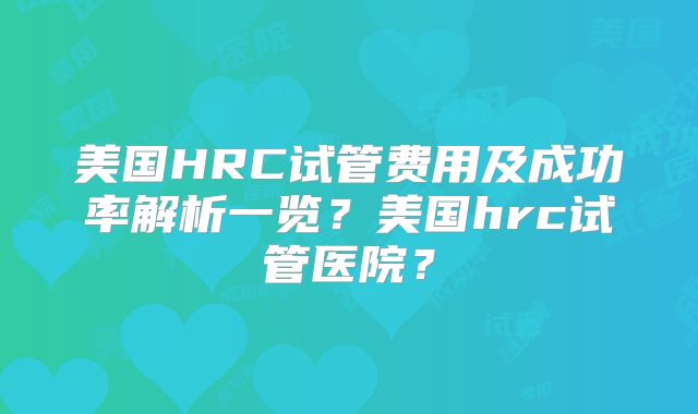 美国HRC试管费用及成功率解析一览？美国hrc试管医院？
