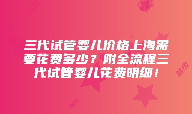 三代试管婴儿价格上海需要花费多少？附全流程三代试管婴儿花费明细！