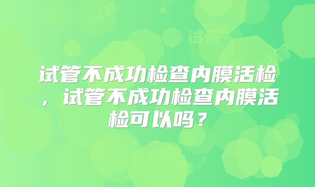 试管不成功检查内膜活检，试管不成功检查内膜活检可以吗？