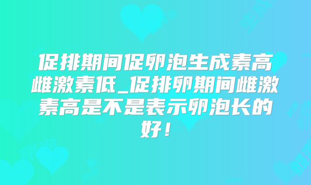 促排期间促卵泡生成素高雌激素低_促排卵期间雌激素高是不是表示卵泡长的好！