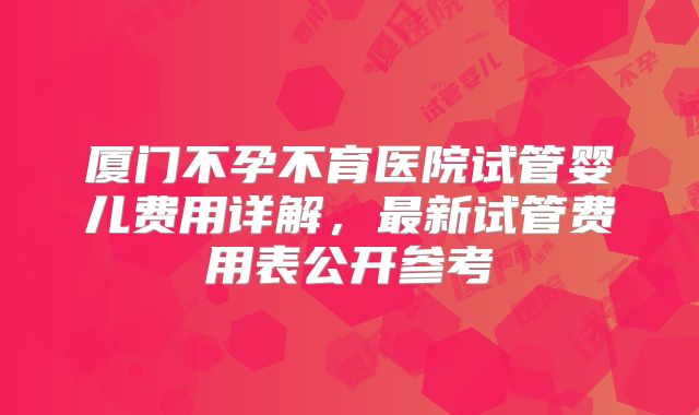 厦门不孕不育医院试管婴儿费用详解，最新试管费用表公开参考