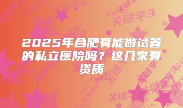 2025年合肥有能做试管的私立医院吗？这几家有资质