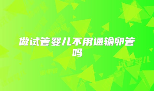 做试管婴儿不用通输卵管吗