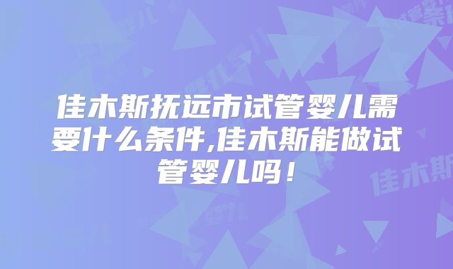佳木斯抚远市试管婴儿需要什么条件,佳木斯能做试管婴儿吗！