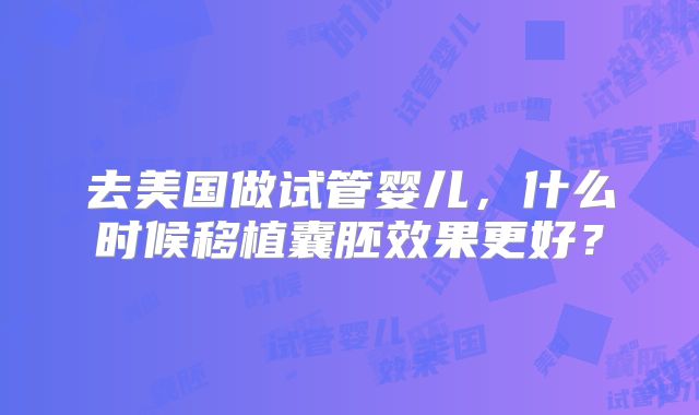 去美国做试管婴儿，什么时候移植囊胚效果更好？