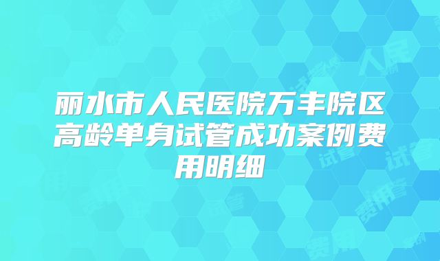 丽水市人民医院万丰院区高龄单身试管成功案例费用明细