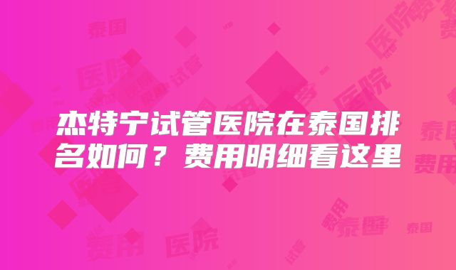 杰特宁试管医院在泰国排名如何？费用明细看这里