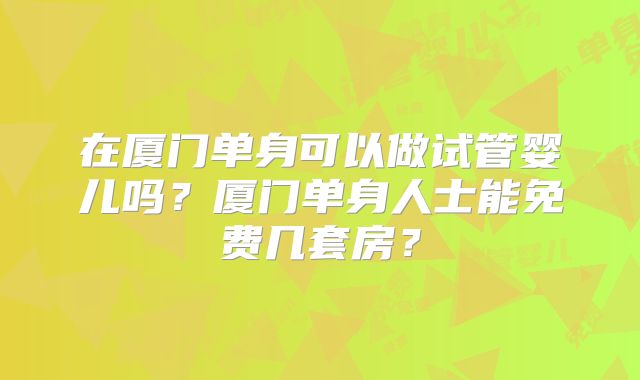 在厦门单身可以做试管婴儿吗?厦门单身人士能免费几套房?