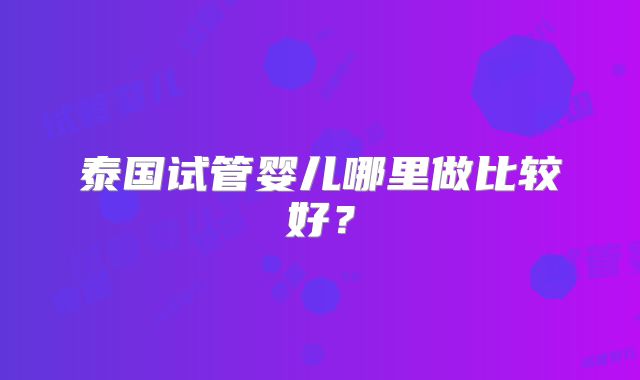 泰国试管婴儿哪里做比较好?