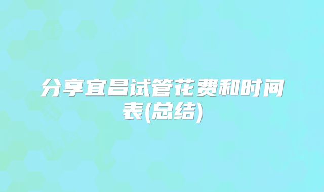 分享宜昌试管花费和时间表(总结)