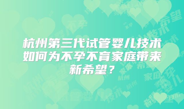 杭州第三代试管婴儿技术如何为不孕不育家庭带来新希望？