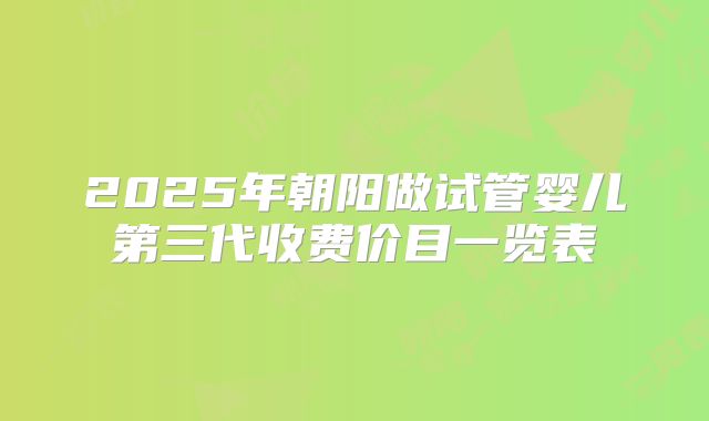 2025年朝阳做试管婴儿第三代收费价目一览表