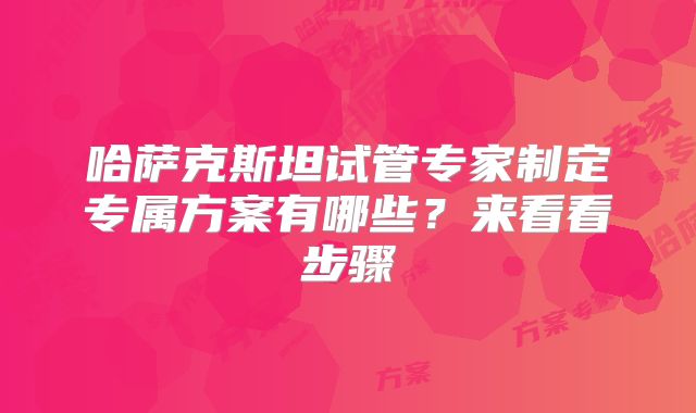 哈萨克斯坦试管专家制定专属方案有哪些？来看看步骤