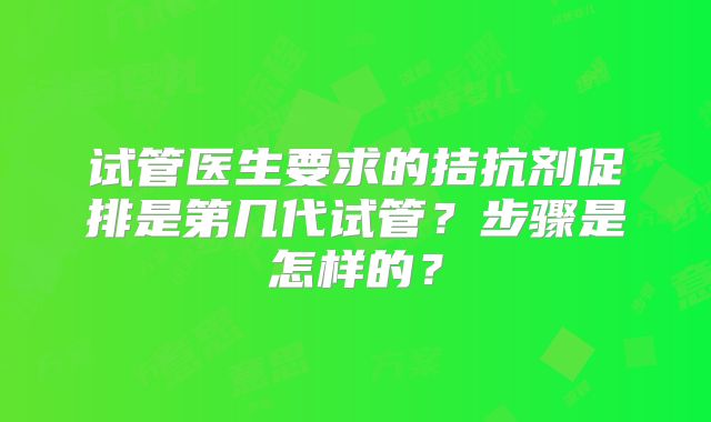 试管医生要求的拮抗剂促排是第几代试管？步骤是怎样的？
