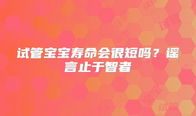 试管宝宝寿命会很短吗？谣言止于智者