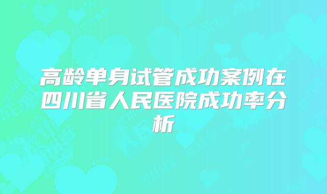 高龄单身试管成功案例在四川省人民医院成功率分析