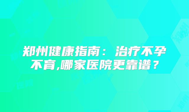 郑州健康指南：治疗不孕不育,哪家医院更靠谱？