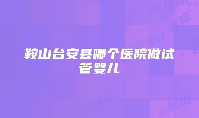 鞍山台安县哪个医院做试管婴儿
