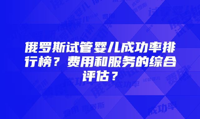 俄罗斯试管婴儿成功率排行榜？费用和服务的综合评估？