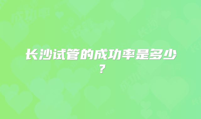 长沙试管的成功率是多少？